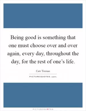 Being good is something that one must choose over and over again, every day, throughout the day, for the rest of one’s life Picture Quote #1