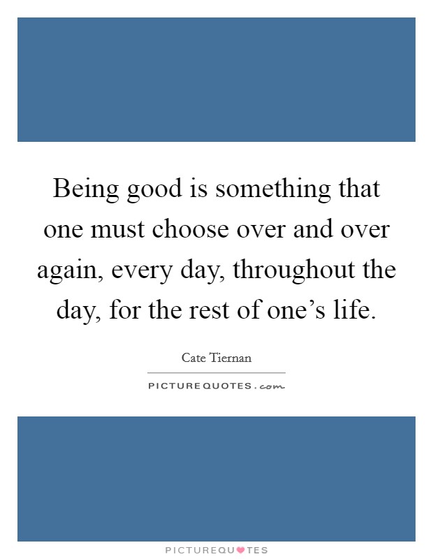 Being good is something that one must choose over and over again, every day, throughout the day, for the rest of one's life. Picture Quote #1
