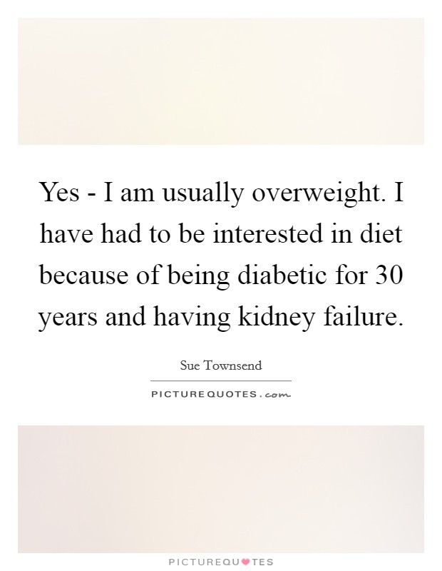 Yes - I am usually overweight. I have had to be interested in diet because of being diabetic for 30 years and having kidney failure. Picture Quote #1