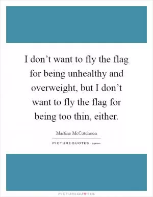 I don’t want to fly the flag for being unhealthy and overweight, but I don’t want to fly the flag for being too thin, either Picture Quote #1