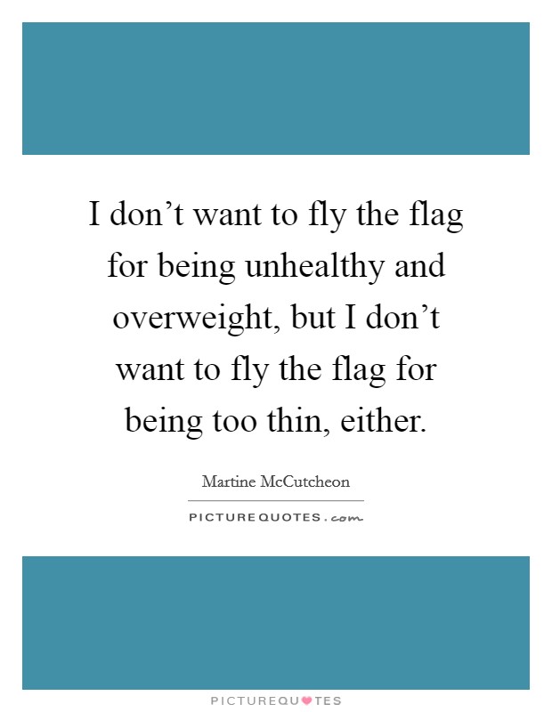 I don't want to fly the flag for being unhealthy and overweight, but I don't want to fly the flag for being too thin, either. Picture Quote #1