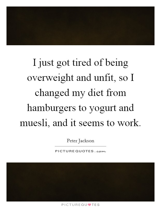 I just got tired of being overweight and unfit, so I changed my diet from hamburgers to yogurt and muesli, and it seems to work. Picture Quote #1