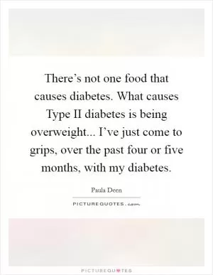 There’s not one food that causes diabetes. What causes Type II diabetes is being overweight... I’ve just come to grips, over the past four or five months, with my diabetes Picture Quote #1