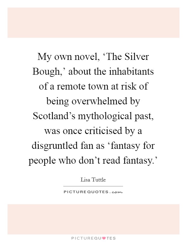 My own novel, ‘The Silver Bough,' about the inhabitants of a remote town at risk of being overwhelmed by Scotland's mythological past, was once criticised by a disgruntled fan as ‘fantasy for people who don't read fantasy.' Picture Quote #1
