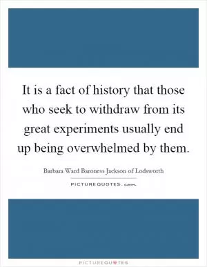 It is a fact of history that those who seek to withdraw from its great experiments usually end up being overwhelmed by them Picture Quote #1