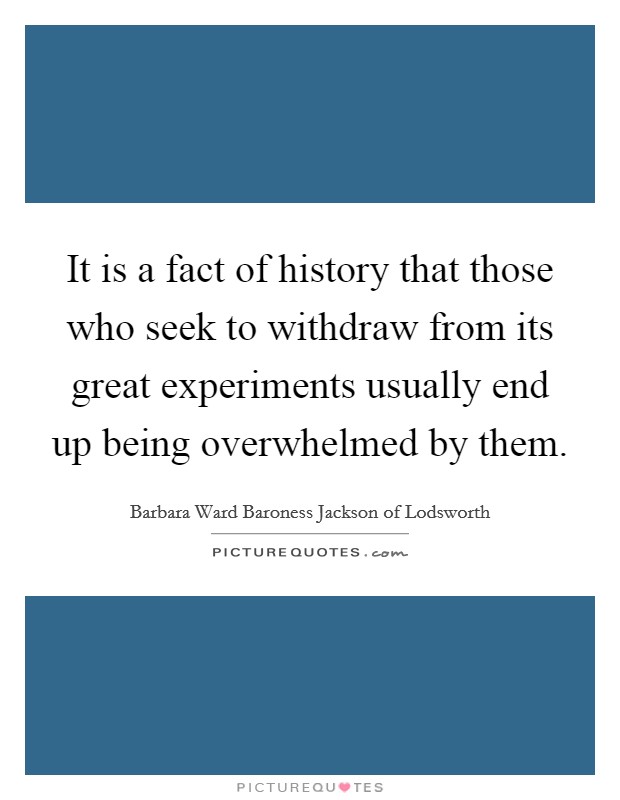 It is a fact of history that those who seek to withdraw from its great experiments usually end up being overwhelmed by them. Picture Quote #1