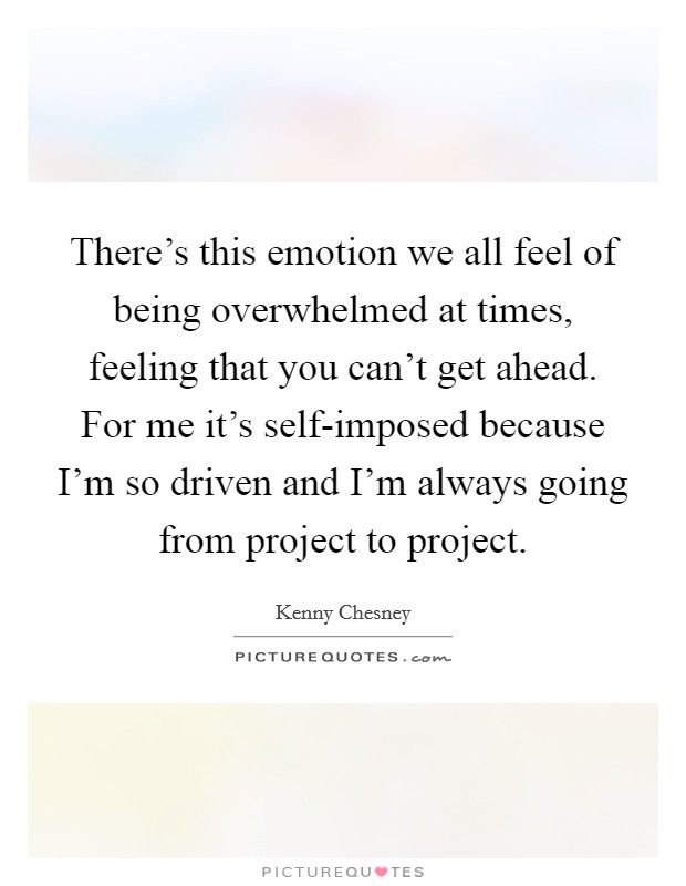 There's this emotion we all feel of being overwhelmed at times, feeling that you can't get ahead. For me it's self-imposed because I'm so driven and I'm always going from project to project. Picture Quote #1