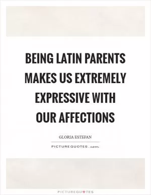Being Latin parents makes us extremely expressive with our affections Picture Quote #1