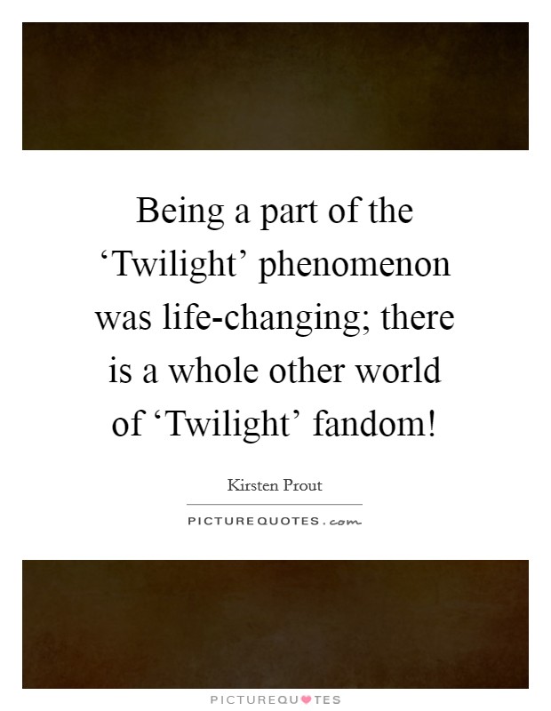 Being a part of the ‘Twilight' phenomenon was life-changing; there is a whole other world of ‘Twilight' fandom! Picture Quote #1