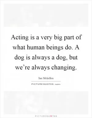 Acting is a very big part of what human beings do. A dog is always a dog, but we’re always changing Picture Quote #1