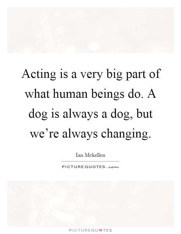 Acting is a very big part of what human beings do. A dog is always a dog, but we're always changing. Picture Quote #1