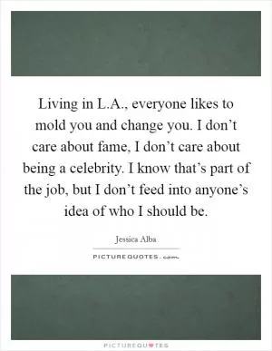 Living in L.A., everyone likes to mold you and change you. I don’t care about fame, I don’t care about being a celebrity. I know that’s part of the job, but I don’t feed into anyone’s idea of who I should be Picture Quote #1