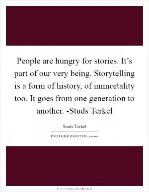 People are hungry for stories. It’s part of our very being. Storytelling is a form of history, of immortality too. It goes from one generation to another. -Studs Terkel Picture Quote #1