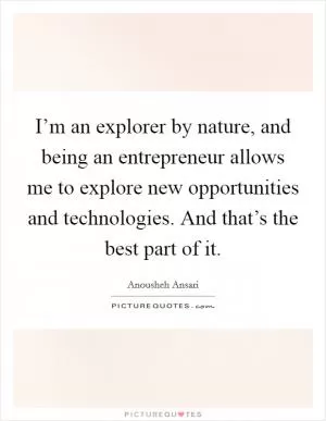 I’m an explorer by nature, and being an entrepreneur allows me to explore new opportunities and technologies. And that’s the best part of it Picture Quote #1