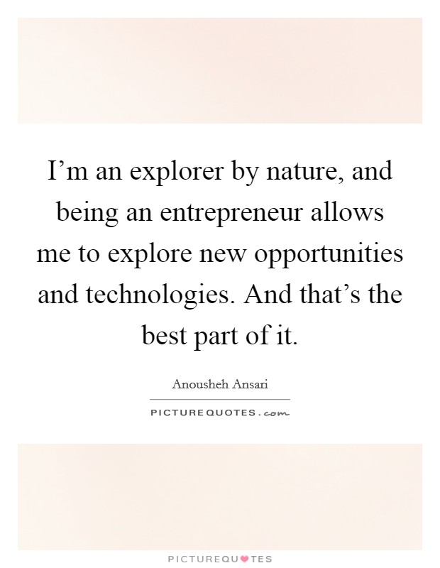 I'm an explorer by nature, and being an entrepreneur allows me to explore new opportunities and technologies. And that's the best part of it. Picture Quote #1