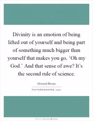 Divinity is an emotion of being lifted out of yourself and being part of something much bigger than yourself that makes you go, ‘Oh my God.’ And that sense of awe? It’s the second rule of science Picture Quote #1