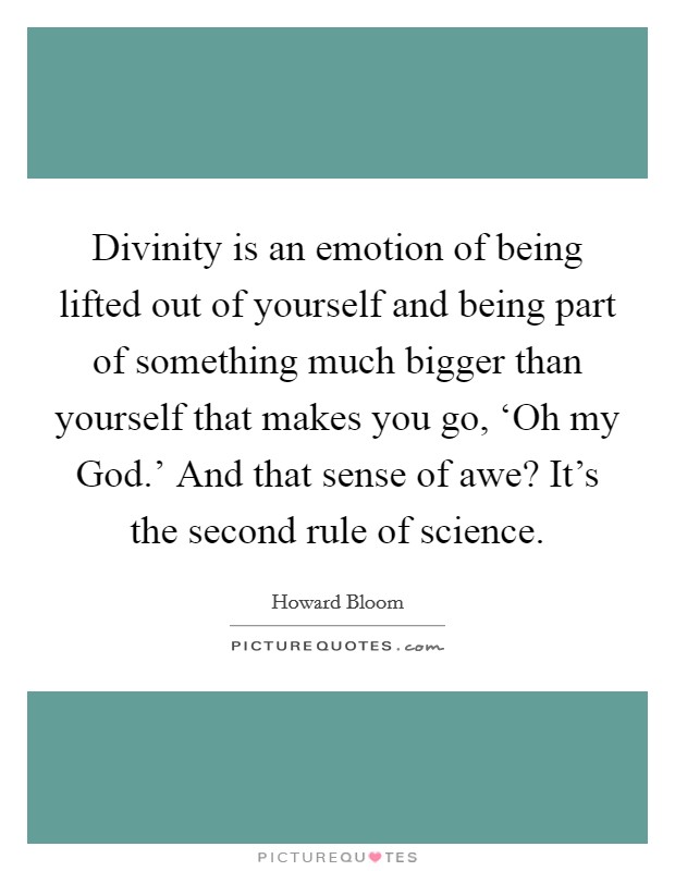 Divinity is an emotion of being lifted out of yourself and being part of something much bigger than yourself that makes you go, ‘Oh my God.' And that sense of awe? It's the second rule of science. Picture Quote #1