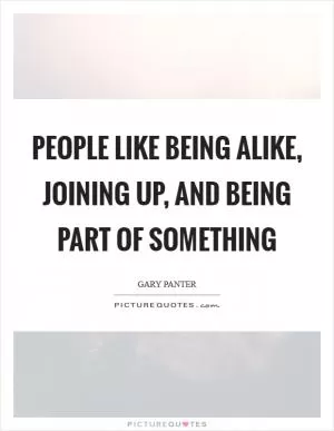 People like being alike, joining up, and being part of something Picture Quote #1