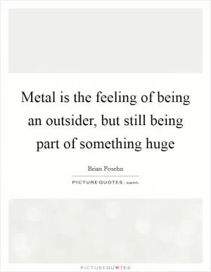 Metal is the feeling of being an outsider, but still being part of something huge Picture Quote #1