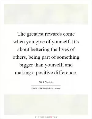 The greatest rewards come when you give of yourself. It’s about bettering the lives of others, being part of something bigger than yourself, and making a positive difference Picture Quote #1