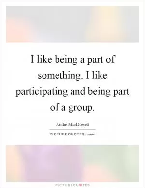 I like being a part of something. I like participating and being part of a group Picture Quote #1