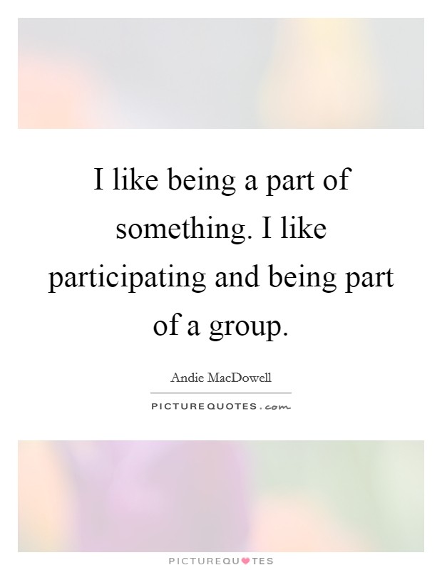 I like being a part of something. I like participating and being part of a group. Picture Quote #1