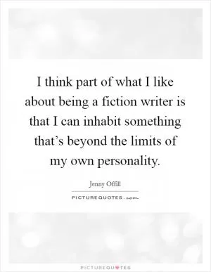 I think part of what I like about being a fiction writer is that I can inhabit something that’s beyond the limits of my own personality Picture Quote #1