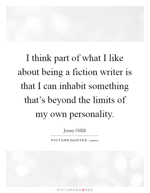 I think part of what I like about being a fiction writer is that I can inhabit something that's beyond the limits of my own personality. Picture Quote #1