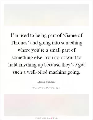 I’m used to being part of ‘Game of Thrones’ and going into something where you’re a small part of something else. You don’t want to hold anything up because they’ve got such a well-oiled machine going Picture Quote #1