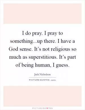 I do pray. I pray to something...up there. I have a God sense. It’s not religious so much as superstitious. It’s part of being human, I guess Picture Quote #1