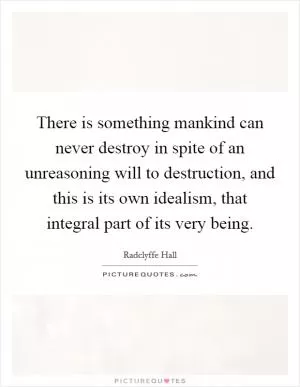 There is something mankind can never destroy in spite of an unreasoning will to destruction, and this is its own idealism, that integral part of its very being Picture Quote #1