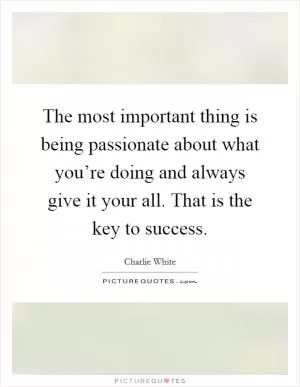 The most important thing is being passionate about what you’re doing and always give it your all. That is the key to success Picture Quote #1