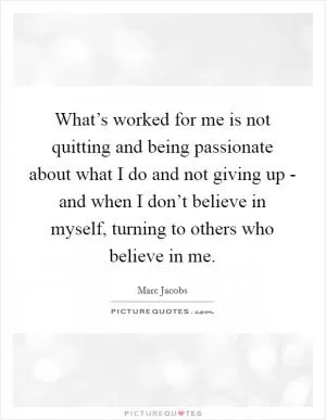 What’s worked for me is not quitting and being passionate about what I do and not giving up - and when I don’t believe in myself, turning to others who believe in me Picture Quote #1