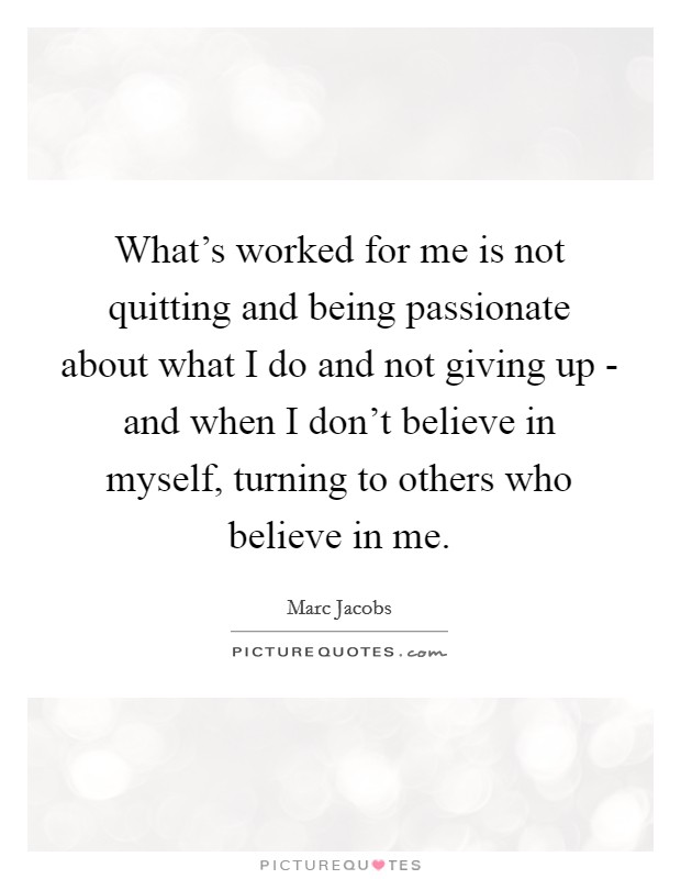 What's worked for me is not quitting and being passionate about what I do and not giving up - and when I don't believe in myself, turning to others who believe in me. Picture Quote #1