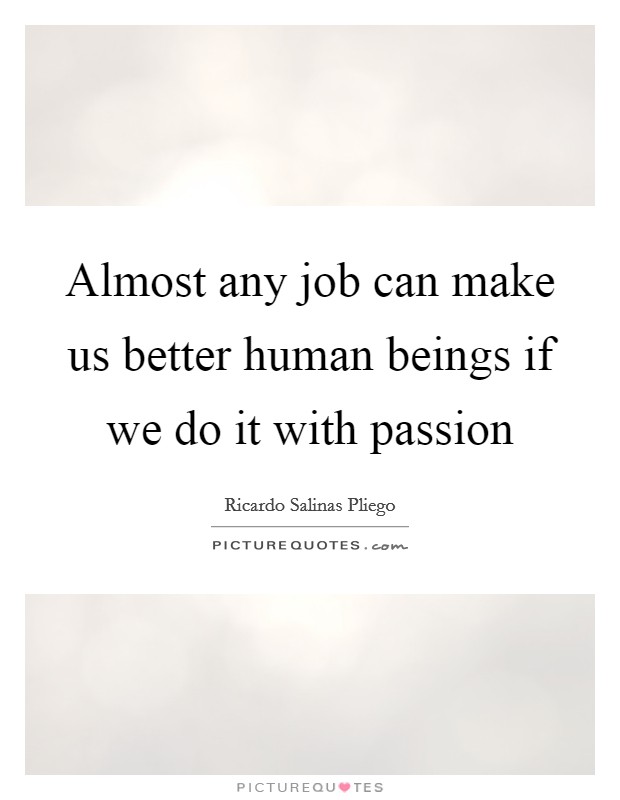 Almost any job can make us better human beings if we do it with passion Picture Quote #1