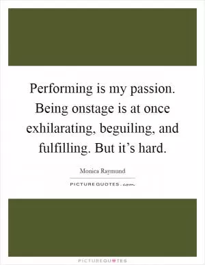 Performing is my passion. Being onstage is at once exhilarating, beguiling, and fulfilling. But it’s hard Picture Quote #1