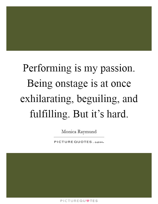 Performing is my passion. Being onstage is at once exhilarating, beguiling, and fulfilling. But it's hard. Picture Quote #1