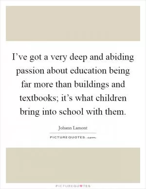 I’ve got a very deep and abiding passion about education being far more than buildings and textbooks; it’s what children bring into school with them Picture Quote #1