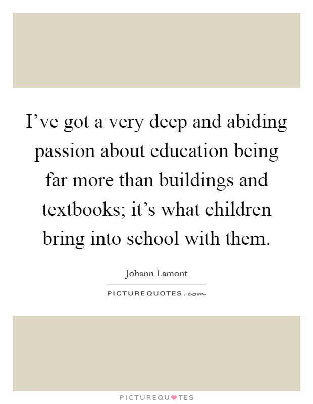 I've got a very deep and abiding passion about education being far more than buildings and textbooks; it's what children bring into school with them. Picture Quote #1