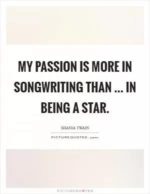 My passion is more in songwriting than ... in being a star Picture Quote #1