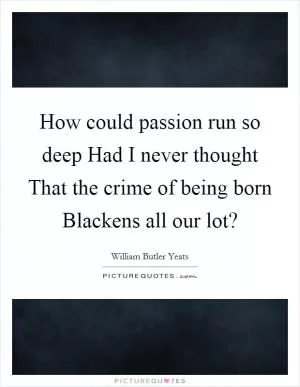 How could passion run so deep Had I never thought That the crime of being born Blackens all our lot? Picture Quote #1