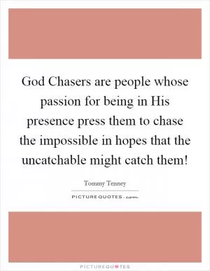 God Chasers are people whose passion for being in His presence press them to chase the impossible in hopes that the uncatchable might catch them! Picture Quote #1