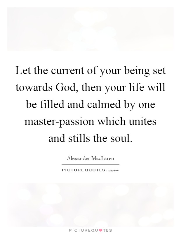 Let the current of your being set towards God, then your life will be filled and calmed by one master-passion which unites and stills the soul. Picture Quote #1