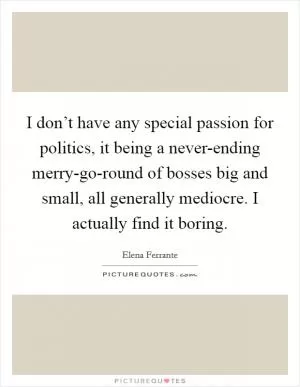 I don’t have any special passion for politics, it being a never-ending merry-go-round of bosses big and small, all generally mediocre. I actually find it boring Picture Quote #1