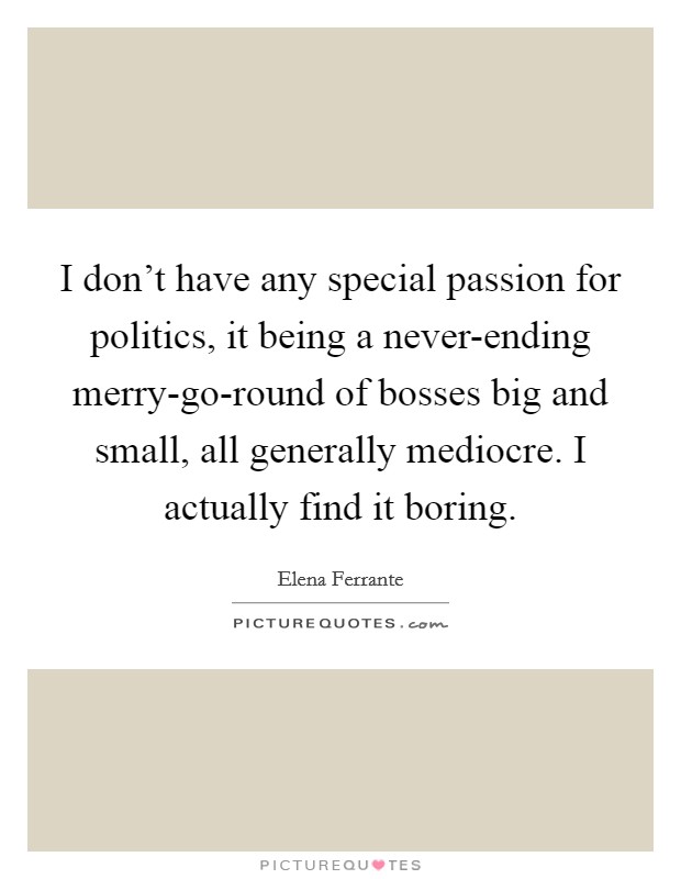 I don't have any special passion for politics, it being a never-ending merry-go-round of bosses big and small, all generally mediocre. I actually find it boring. Picture Quote #1