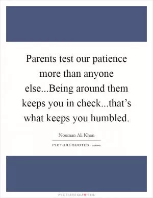 Parents test our patience more than anyone else...Being around them keeps you in check...that’s what keeps you humbled Picture Quote #1