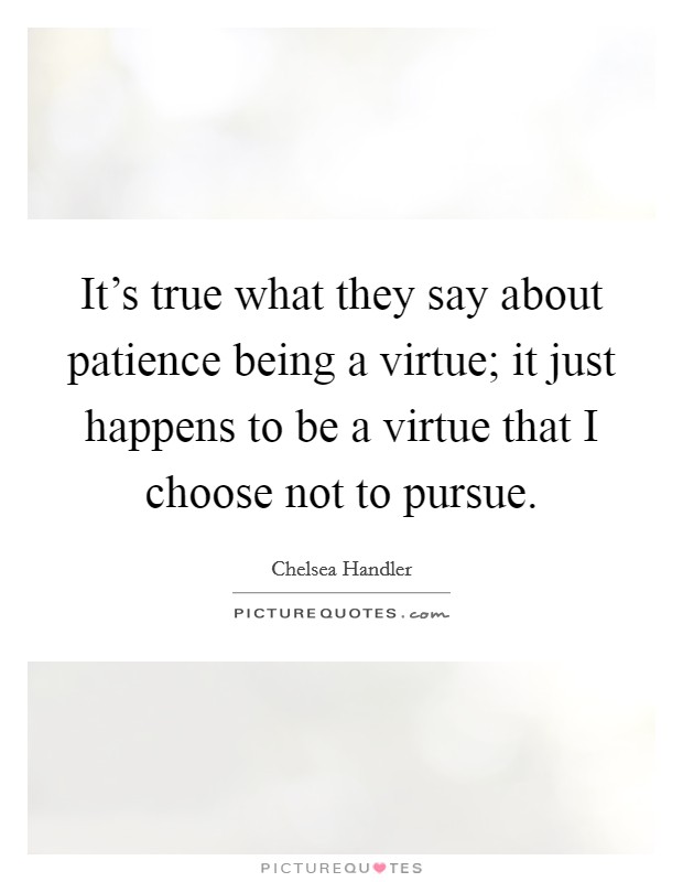 It's true what they say about patience being a virtue; it just happens to be a virtue that I choose not to pursue. Picture Quote #1