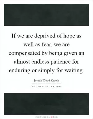If we are deprived of hope as well as fear, we are compensated by being given an almost endless patience for enduring or simply for waiting Picture Quote #1