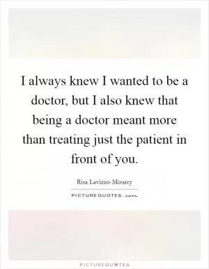 I always knew I wanted to be a doctor, but I also knew that being a doctor meant more than treating just the patient in front of you Picture Quote #1