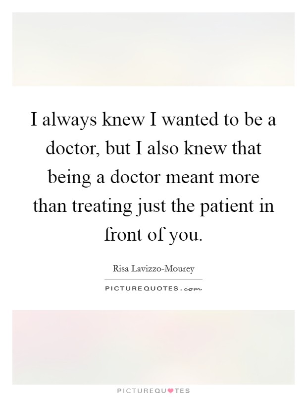 I always knew I wanted to be a doctor, but I also knew that being a doctor meant more than treating just the patient in front of you. Picture Quote #1